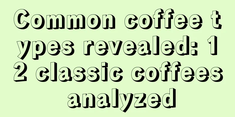 Common coffee types revealed: 12 classic coffees analyzed