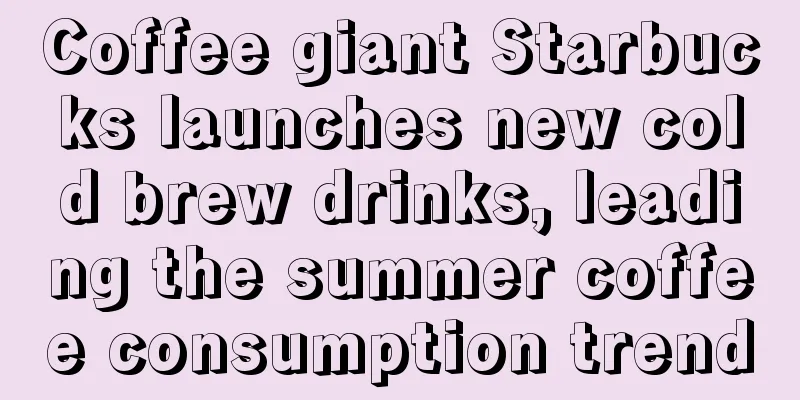 Coffee giant Starbucks launches new cold brew drinks, leading the summer coffee consumption trend