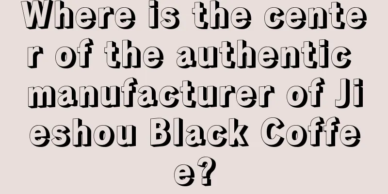 Where is the center of the authentic manufacturer of Jieshou Black Coffee?