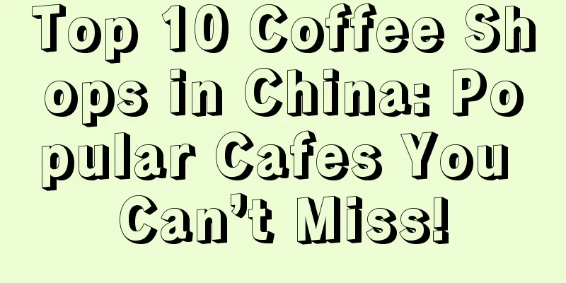 Top 10 Coffee Shops in China: Popular Cafes You Can’t Miss!