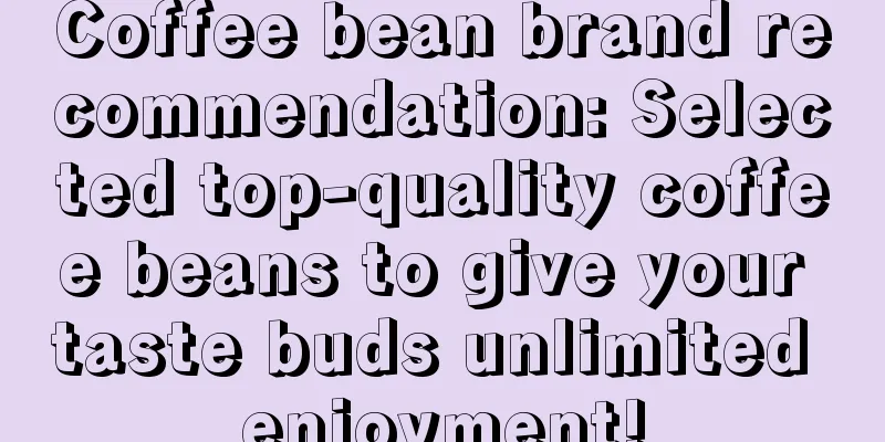 Coffee bean brand recommendation: Selected top-quality coffee beans to give your taste buds unlimited enjoyment!