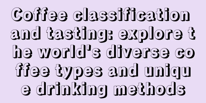 Coffee classification and tasting: explore the world's diverse coffee types and unique drinking methods