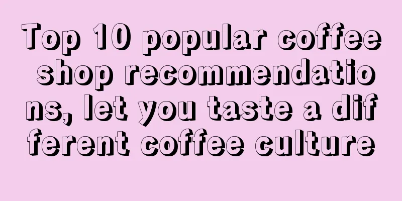 Top 10 popular coffee shop recommendations, let you taste a different coffee culture