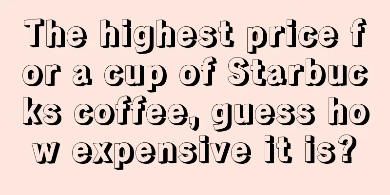 The highest price for a cup of Starbucks coffee, guess how expensive it is?