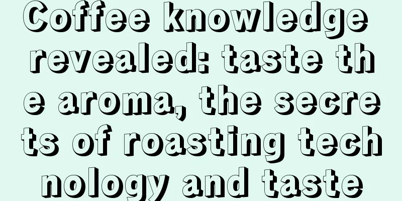 Coffee knowledge revealed: taste the aroma, the secrets of roasting technology and taste