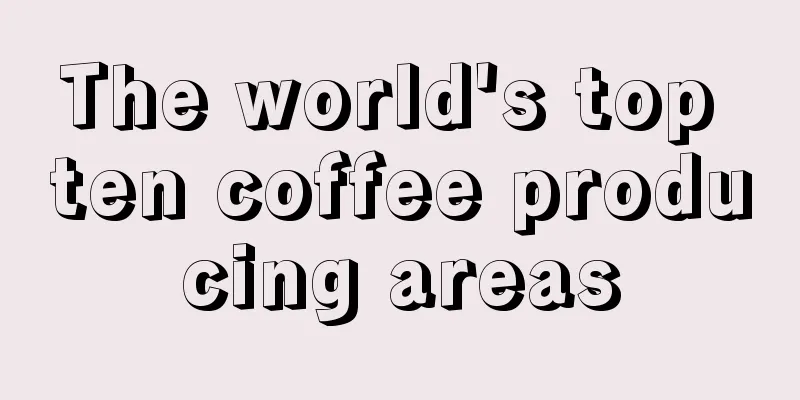 The world's top ten coffee producing areas