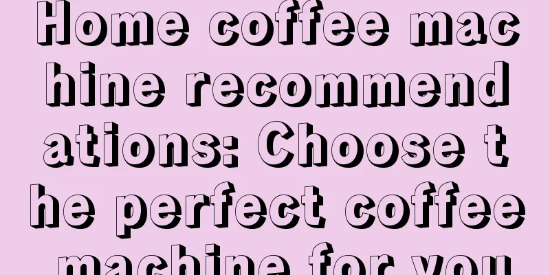 Home coffee machine recommendations: Choose the perfect coffee machine for you