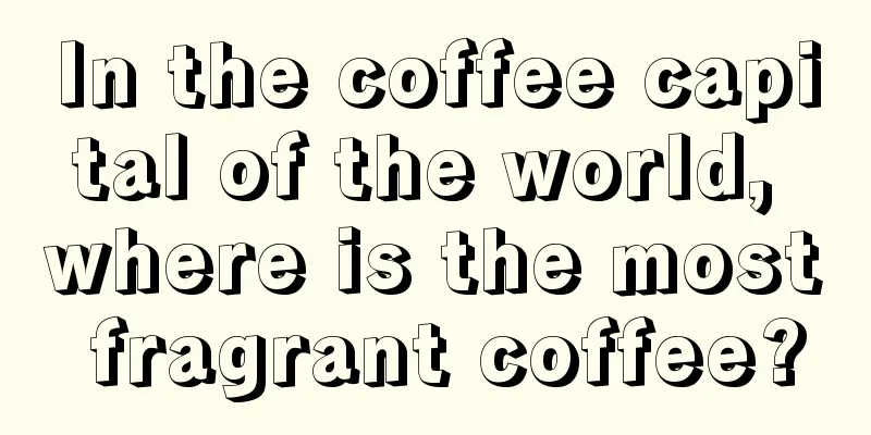 In the coffee capital of the world, where is the most fragrant coffee?