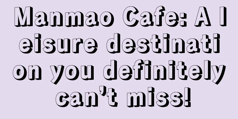 Manmao Cafe: A leisure destination you definitely can’t miss!