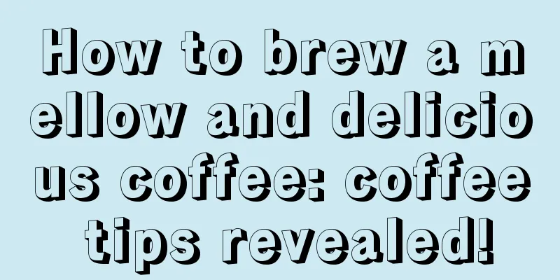 How to brew a mellow and delicious coffee: coffee tips revealed!