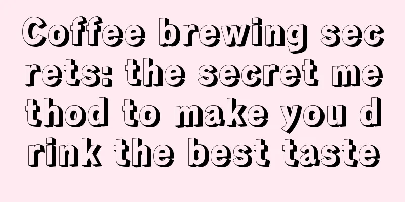 Coffee brewing secrets: the secret method to make you drink the best taste