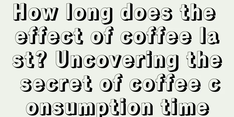 How long does the effect of coffee last? Uncovering the secret of coffee consumption time