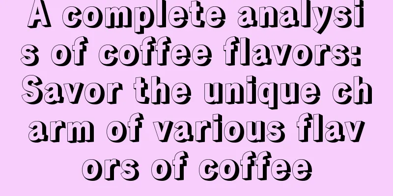 A complete analysis of coffee flavors: Savor the unique charm of various flavors of coffee