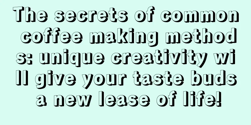 The secrets of common coffee making methods: unique creativity will give your taste buds a new lease of life!