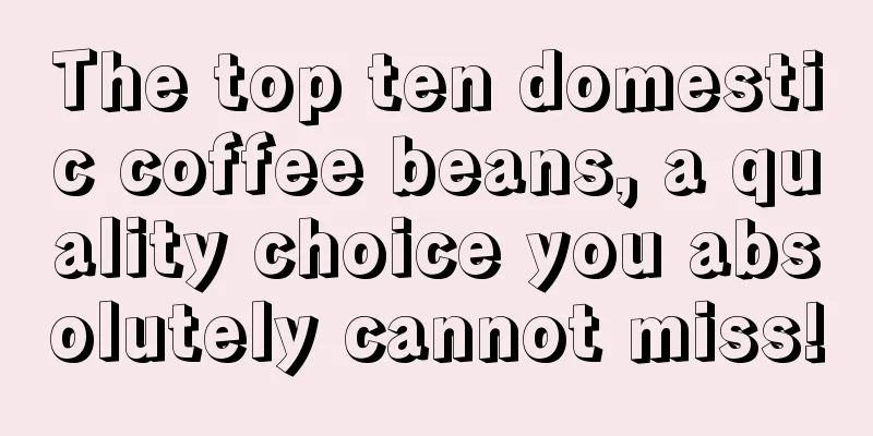 The top ten domestic coffee beans, a quality choice you absolutely cannot miss!