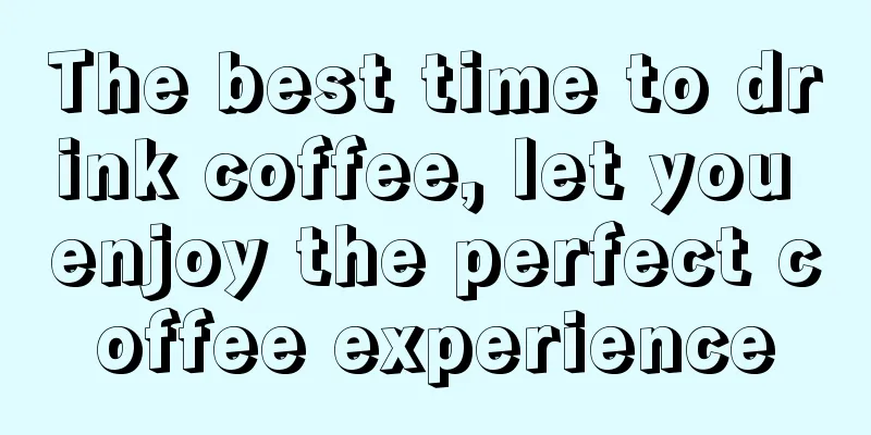 The best time to drink coffee, let you enjoy the perfect coffee experience