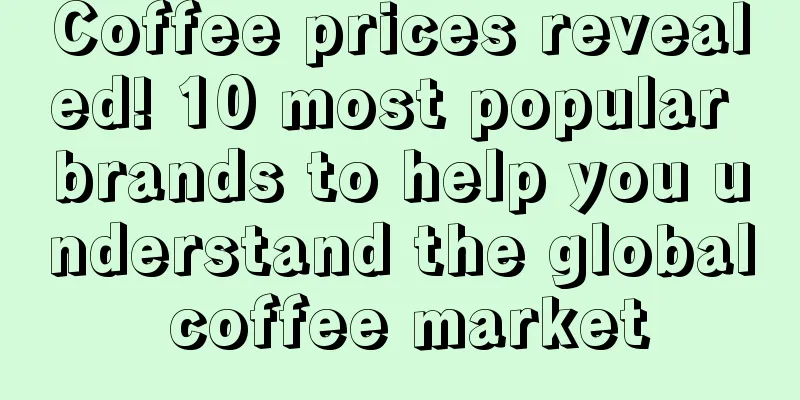 Coffee prices revealed! 10 most popular brands to help you understand the global coffee market