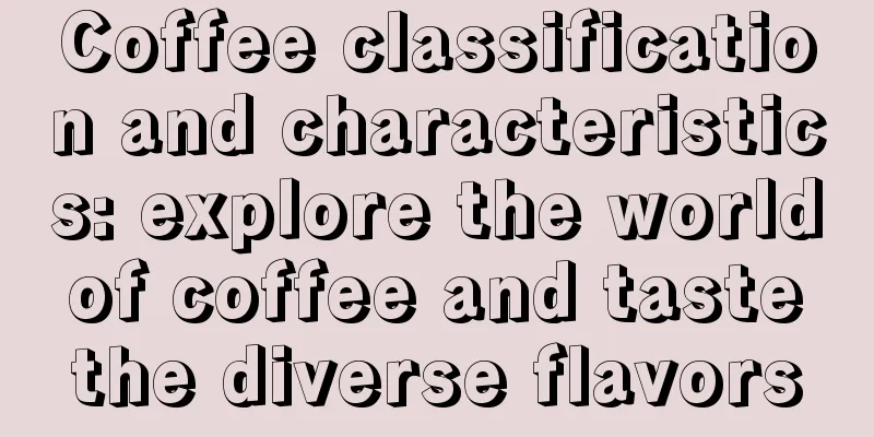 Coffee classification and characteristics: explore the world of coffee and taste the diverse flavors