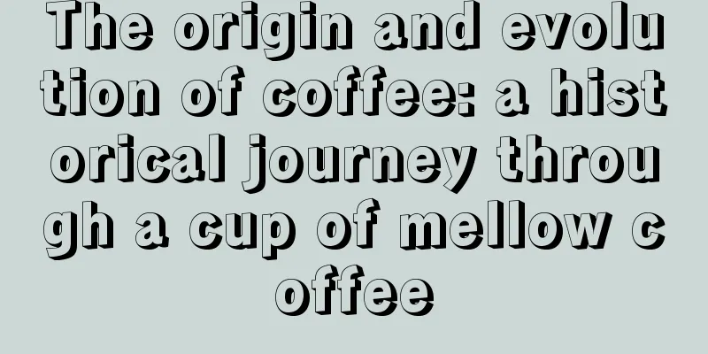 The origin and evolution of coffee: a historical journey through a cup of mellow coffee