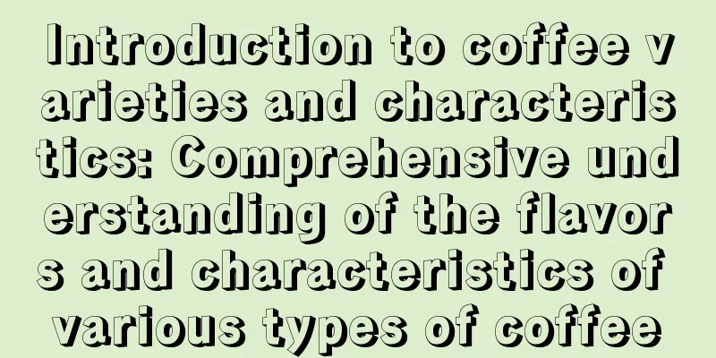 Introduction to coffee varieties and characteristics: Comprehensive understanding of the flavors and characteristics of various types of coffee