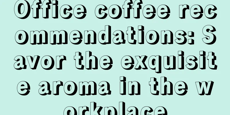 Office coffee recommendations: Savor the exquisite aroma in the workplace