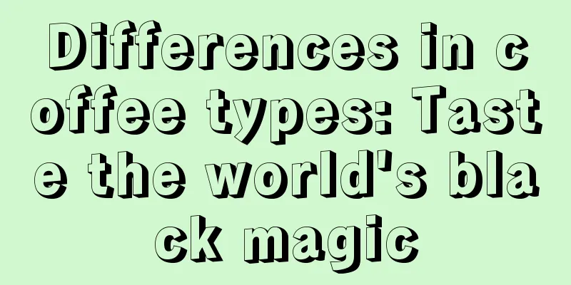 Differences in coffee types: Taste the world's black magic