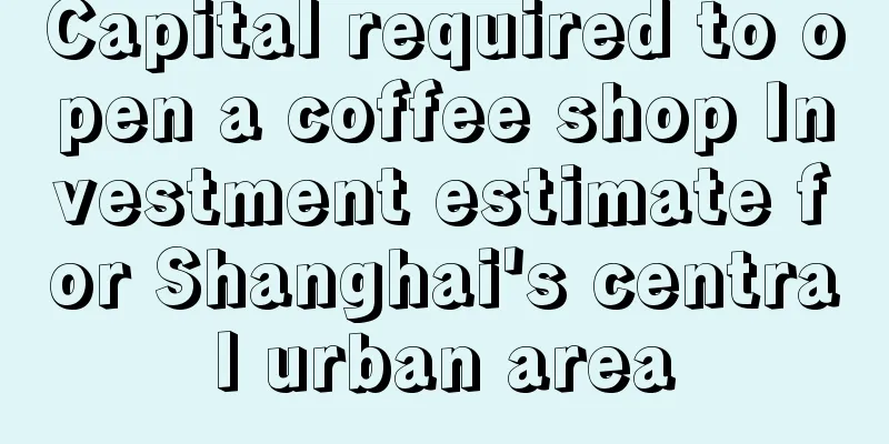 Capital required to open a coffee shop Investment estimate for Shanghai's central urban area