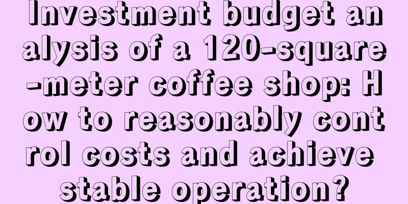 Investment budget analysis of a 120-square-meter coffee shop: How to reasonably control costs and achieve stable operation?