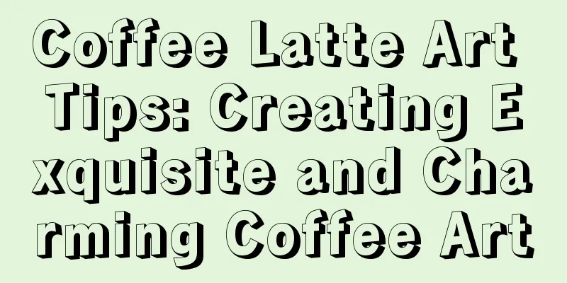 Coffee Latte Art Tips: Creating Exquisite and Charming Coffee Art