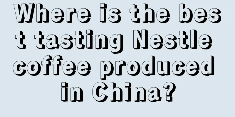 Where is the best tasting Nestle coffee produced in China?