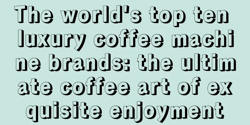 The world's top ten luxury coffee machine brands: the ultimate coffee art of exquisite enjoyment