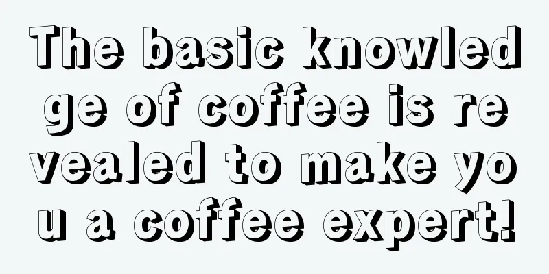 The basic knowledge of coffee is revealed to make you a coffee expert!