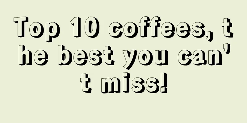 Top 10 coffees, the best you can’t miss!