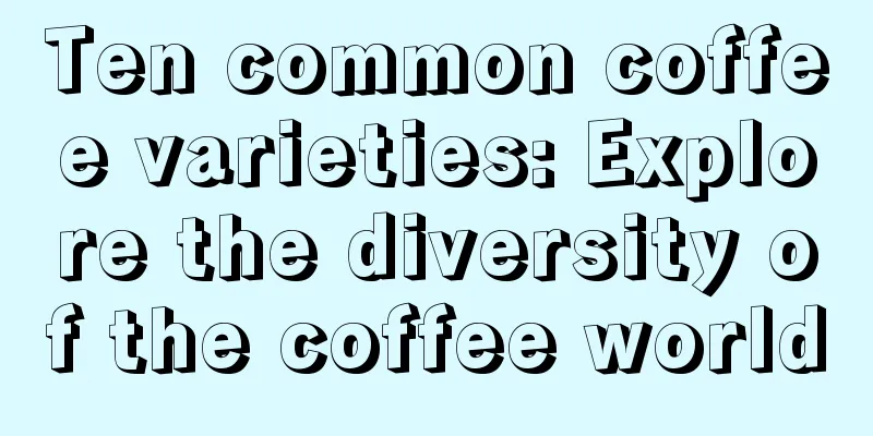 Ten common coffee varieties: Explore the diversity of the coffee world