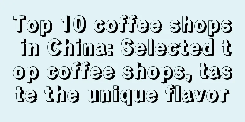 Top 10 coffee shops in China: Selected top coffee shops, taste the unique flavor