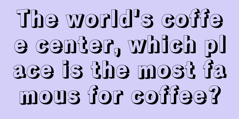 The world's coffee center, which place is the most famous for coffee?