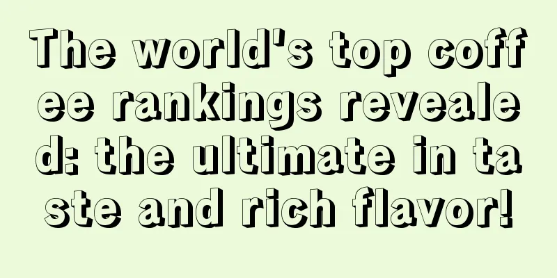 The world's top coffee rankings revealed: the ultimate in taste and rich flavor!