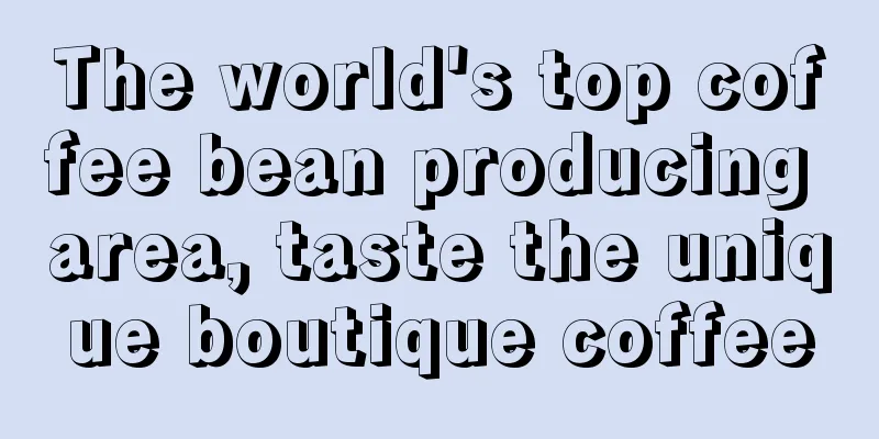 The world's top coffee bean producing area, taste the unique boutique coffee