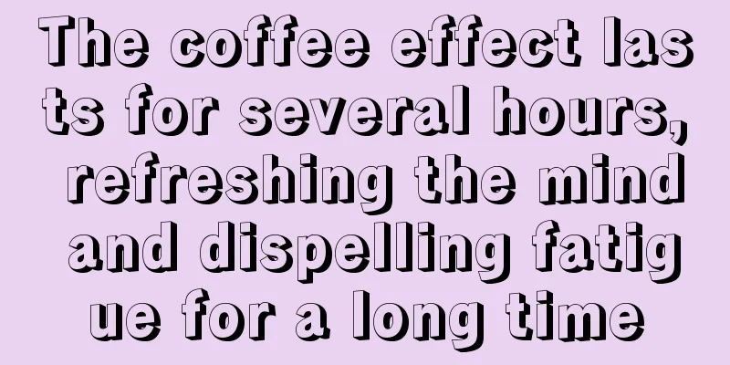 The coffee effect lasts for several hours, refreshing the mind and dispelling fatigue for a long time