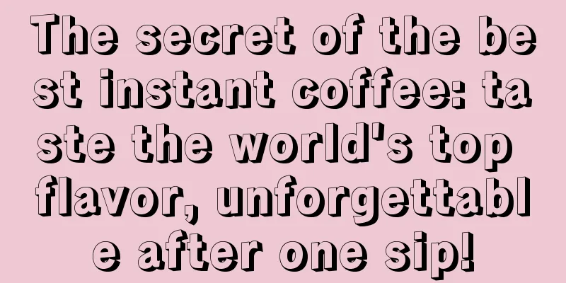 The secret of the best instant coffee: taste the world's top flavor, unforgettable after one sip!