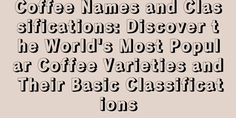 Coffee Names and Classifications: Discover the World's Most Popular Coffee Varieties and Their Basic Classifications