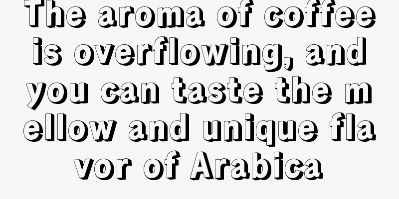 The aroma of coffee is overflowing, and you can taste the mellow and unique flavor of Arabica