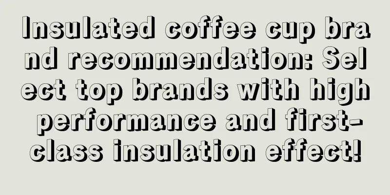 Insulated coffee cup brand recommendation: Select top brands with high performance and first-class insulation effect!