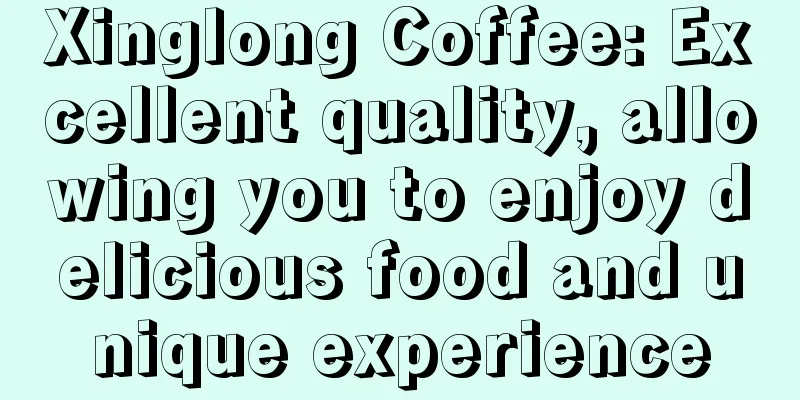 Xinglong Coffee: Excellent quality, allowing you to enjoy delicious food and unique experience