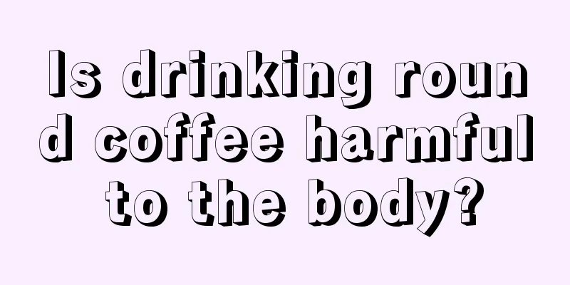 Is drinking round coffee harmful to the body?