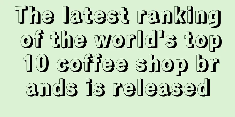 The latest ranking of the world's top 10 coffee shop brands is released