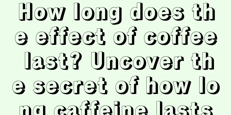 How long does the effect of coffee last? Uncover the secret of how long caffeine lasts