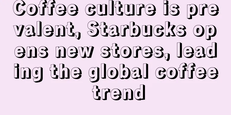 Coffee culture is prevalent, Starbucks opens new stores, leading the global coffee trend