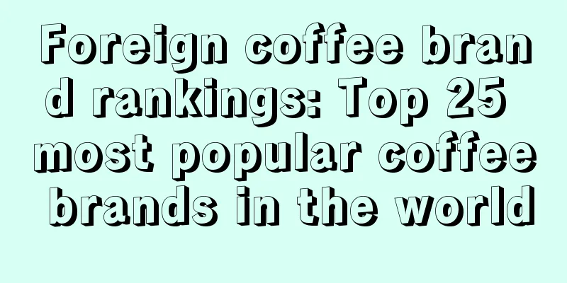 Foreign coffee brand rankings: Top 25 most popular coffee brands in the world