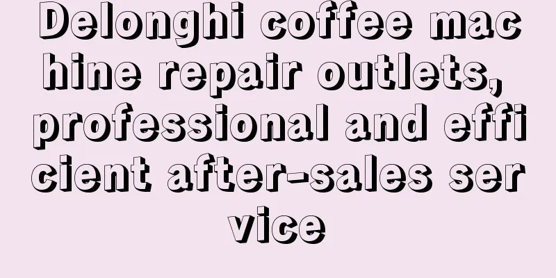 Delonghi coffee machine repair outlets, professional and efficient after-sales service